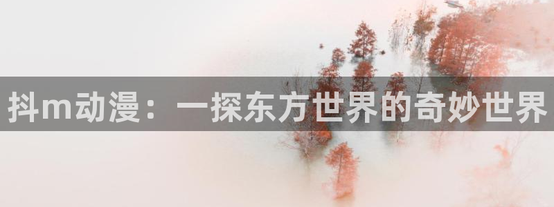 omofun官网正版下载入口：抖m动漫：一探东方世界的奇妙世界