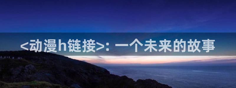 omofun怎么下载：<动漫h链接>: 一个未来的故事