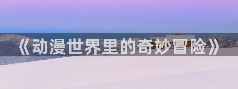omofun官网在线：《动漫世界里的奇妙冒险》