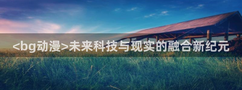 omofun动漫网页：<bg动漫>未来科技与现实的融合新纪元
