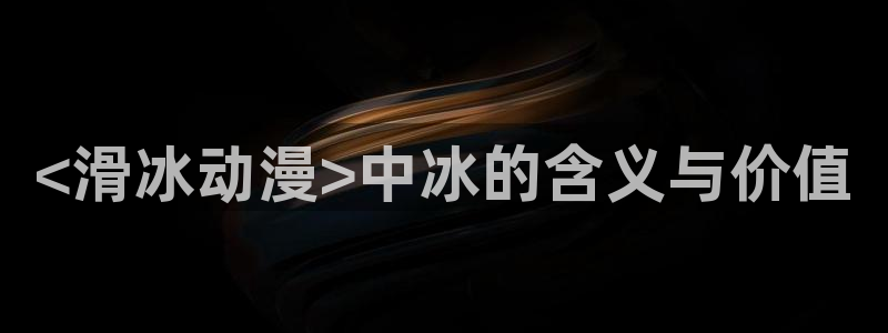 omofun官网正版：<滑冰动漫>中冰的含义与价值