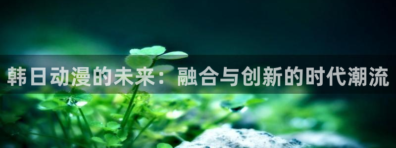 omofun动漫在线观看看：韩日动漫的未来：融合与创新的时代潮流