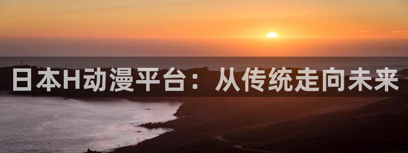 omofun轻量版：日本H动漫平台：从传统走向未来