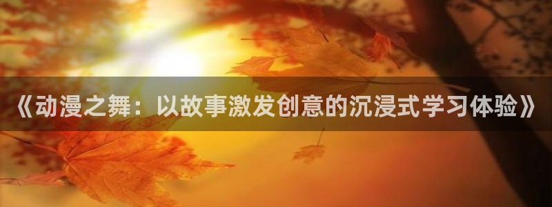 omofun官网入口下载：《动漫之舞：以故事激发创意的沉浸式学习体验》